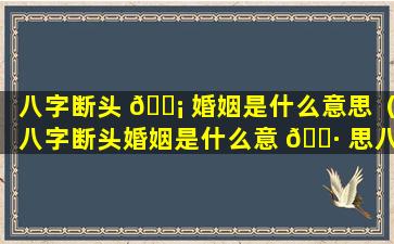 八字断头 🐡 婚姻是什么意思（八字断头婚姻是什么意 🌷 思八字生肖相冲能结婚吗）